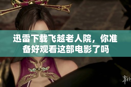 迅雷下载飞越老人院，你准备好观看这部电影了吗