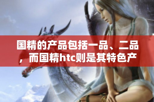 国精的产品包括一品、二品，而国精htc则是其特色产品之一