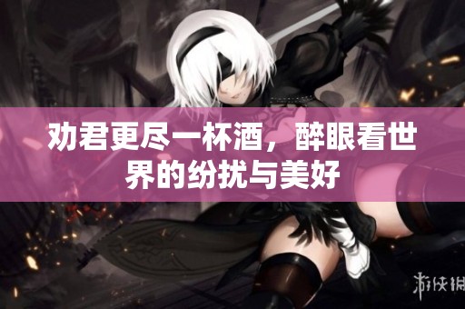 劝君更尽一杯酒，醉眼看世界的纷扰与美好