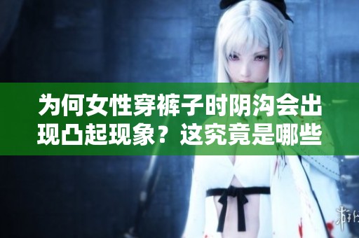 为何女性穿裤子时阴沟会出现凸起现象？这究竟是哪些因素导致的呢？