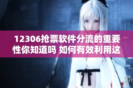 12306抢票软件分流的重要性你知道吗 如何有效利用这一工具抢到票