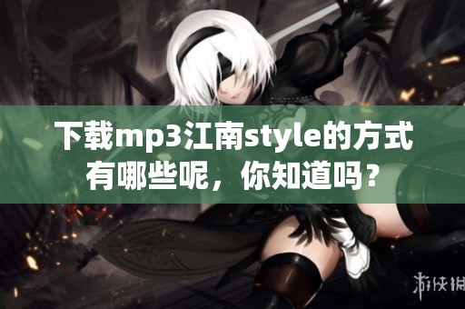 下载mp3江南style的方式有哪些呢，你知道吗？