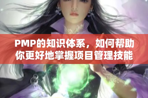 PMP的知识体系，如何帮助你更好地掌握项目管理技能
