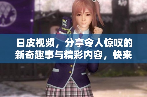 日皮视频，分享令人惊叹的新奇趣事与精彩内容，快来一起欣赏吧