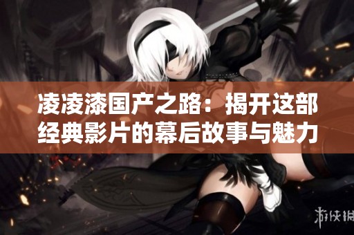 凌凌漆国产之路：揭开这部经典影片的幕后故事与魅力所在