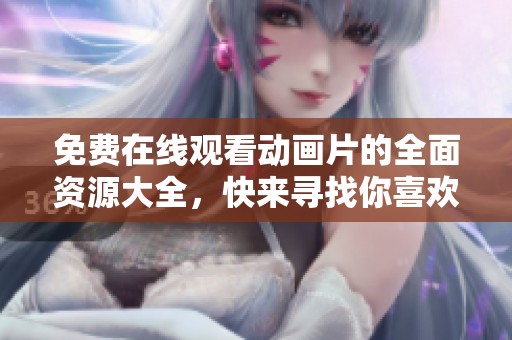 免费在线观看动画片的全面资源大全，快来寻找你喜欢的动画片吧！