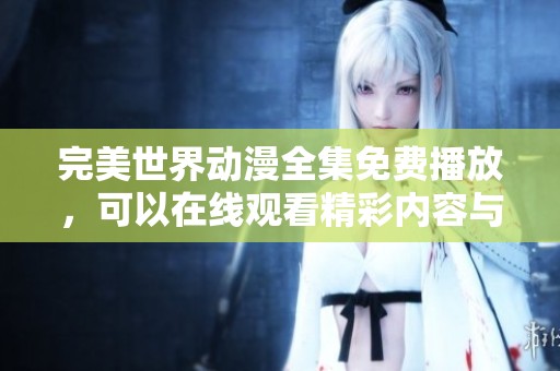完美世界动漫全集免费播放，可以在线观看精彩内容与作品