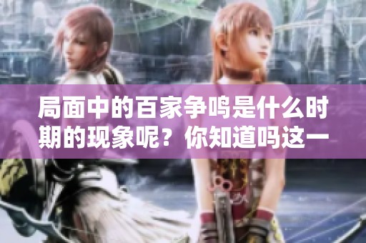 局面中的百家争鸣是什么时期的现象呢？你知道吗这一历史时期的特点是什么吗