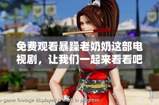 免费观看暴躁老奶奶这部电视剧，让我们一起来看看吧