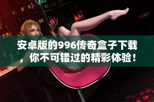 安卓版的996传奇盒子下载，你不可错过的精彩体验！