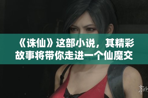 《诛仙》这部小说，其精彩故事将带你走进一个仙魔交织的奇幻世界