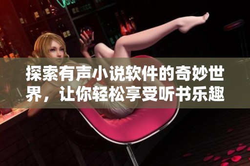 探索有声小说软件的奇妙世界，让你轻松享受听书乐趣