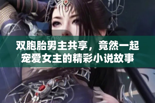 双胞胎男主共享，竟然一起宠爱女主的精彩小说故事