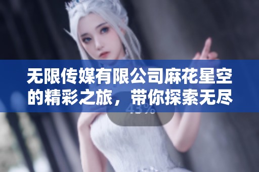 无限传媒有限公司麻花星空的精彩之旅，带你探索无尽可能的未来