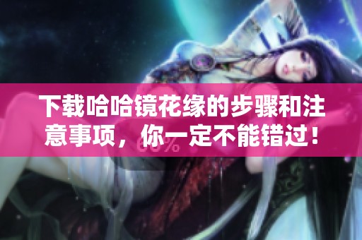 下载哈哈镜花缘的步骤和注意事项，你一定不能错过！