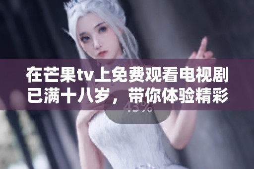 在芒果tv上免费观看电视剧已满十八岁，带你体验精彩故事和感人情节