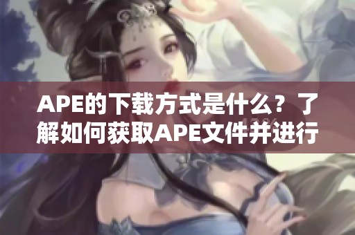 APE的下载方式是什么？了解如何获取APE文件并进行操作