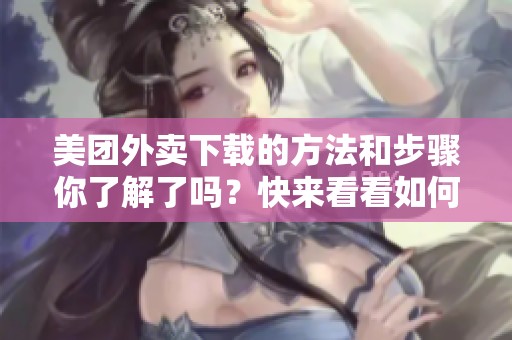 美团外卖下载的方法和步骤你了解了吗？快来看看如何顺利下载美团外卖！