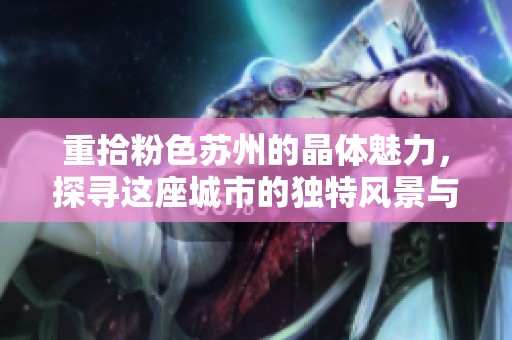 重拾粉色苏州的晶体魅力，探寻这座城市的独特风景与文化