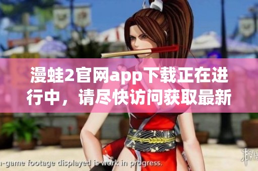 漫蛙2官网app下载正在进行中，请尽快访问获取最新版本！