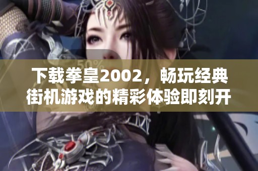 下载拳皇2002，畅玩经典街机游戏的精彩体验即刻开启！