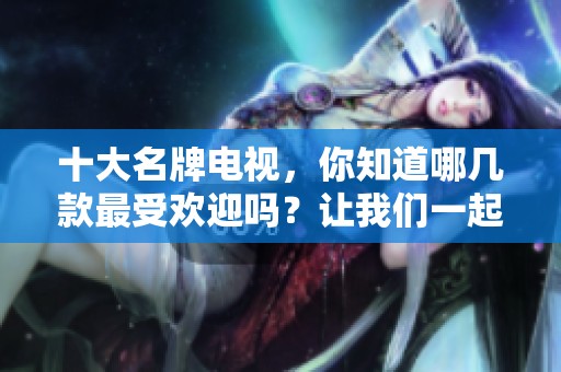 十大名牌电视，你知道哪几款最受欢迎吗？让我们一起来看看吧！