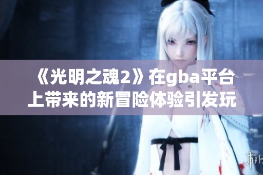 《光明之魂2》在gba平台上带来的新冒险体验引发玩家热烈讨论