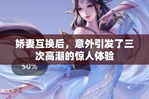 娇妻互换后，意外引发了三次高潮的惊人体验