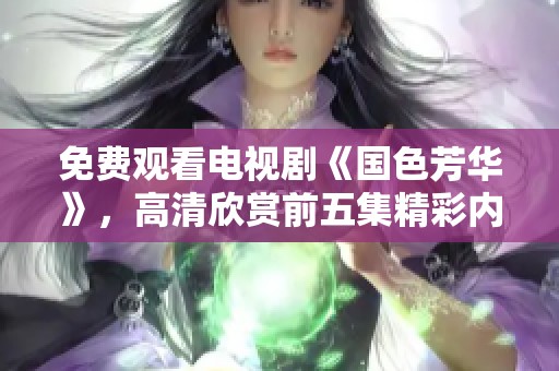 免费观看电视剧《国色芳华》，高清欣赏前五集精彩内容