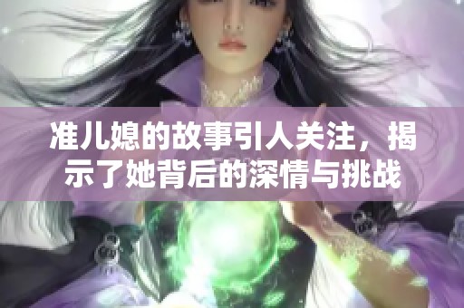 准儿媳的故事引人关注，揭示了她背后的深情与挑战