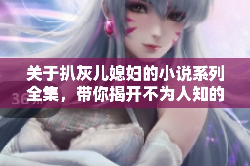 关于扒灰儿媳妇的小说系列全集，带你揭开不为人知的秘密故事。