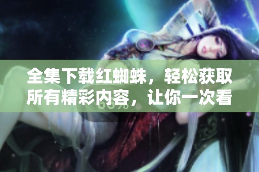 全集下载红蜘蛛，轻松获取所有精彩内容，让你一次看个够！