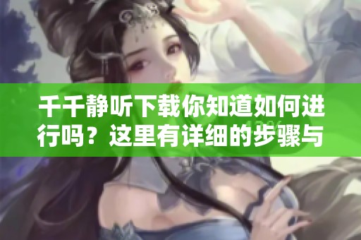 千千静听下载你知道如何进行吗？这里有详细的步骤与指南分享给你！