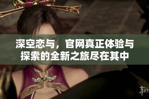 深空恋与，官网真正体验与探索的全新之旅尽在其中