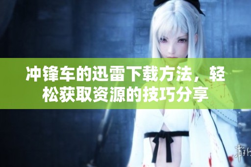 冲锋车的迅雷下载方法，轻松获取资源的技巧分享