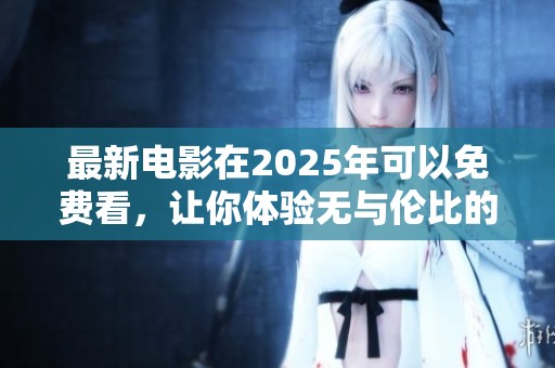 最新电影在2025年可以免费看，让你体验无与伦比的观影乐趣