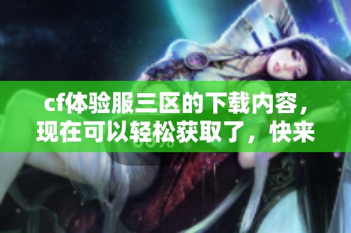 cf体验服三区的下载内容，现在可以轻松获取了，快来体验吧！