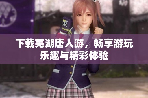 下载芜湖唐人游，畅享游玩乐趣与精彩体验
