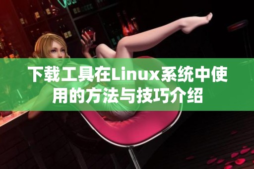 下载工具在Linux系统中使用的方法与技巧介绍