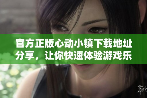 官方正版心动小镇下载地址分享，让你快速体验游戏乐趣与魅力