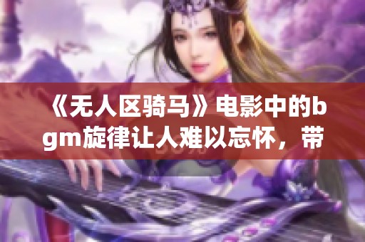 《无人区骑马》电影中的bgm旋律让人难以忘怀，带来了独特的视听体验
