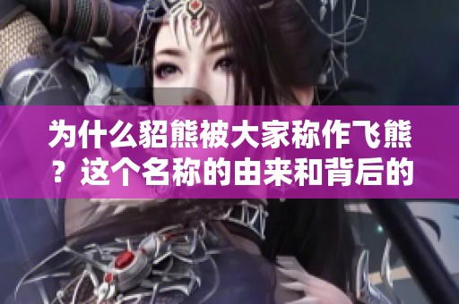 为什么貂熊被大家称作飞熊？这个名称的由来和背后的故事是什么呢