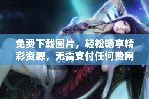 免费下载图片，轻松畅享精彩资源，无需支付任何费用
