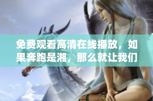 免费观看高清在线播放，如果奔跑是湘，那么就让我们gogogo一起去吧
