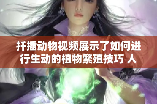 扦插动物视频展示了如何进行生动的植物繁殖技巧 人妻的魅力与分享