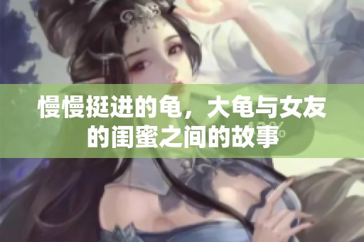 慢慢挺进的龟，大龟与女友的闺蜜之间的故事