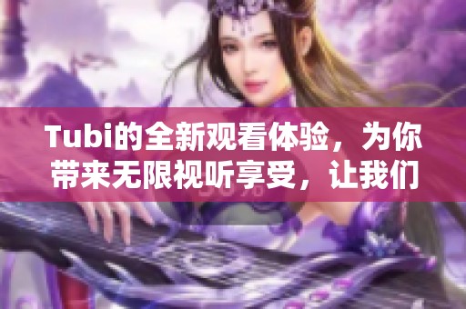 Tubi的全新观看体验，为你带来无限视听享受，让我们一起探索吧