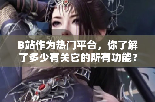 B站作为热门平台，你了解了多少有关它的所有功能？