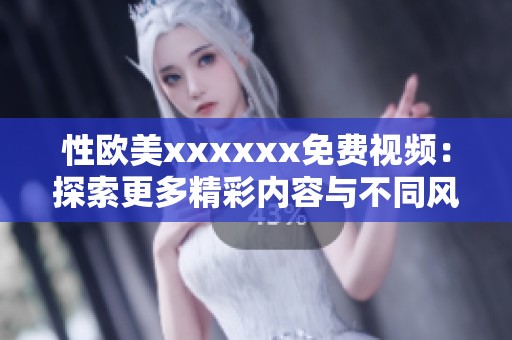 性欧美xxxxxx免费视频：探索更多精彩内容与不同风格的视频体验