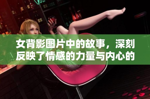 女背影图片中的故事，深刻反映了情感的力量与内心的思考